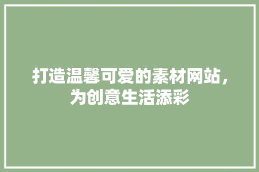 打造温馨可爱的素材网站，为创意生活添彩