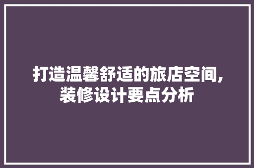 打造温馨舒适的旅店空间,装修设计要点分析