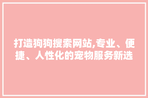 打造狗狗搜索网站,专业、便捷、人性化的宠物服务新选择