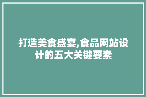 打造美食盛宴,食品网站设计的五大关键要素