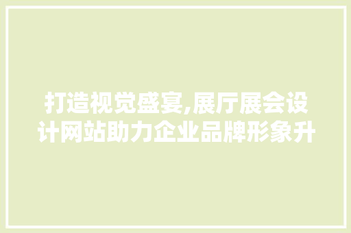 打造视觉盛宴,展厅展会设计网站助力企业品牌形象升级