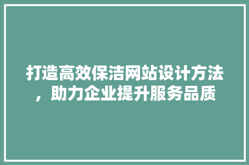 打造高效保洁网站设计方法，助力企业提升服务品质