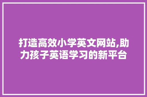 打造高效小学英文网站,助力孩子英语学习的新平台