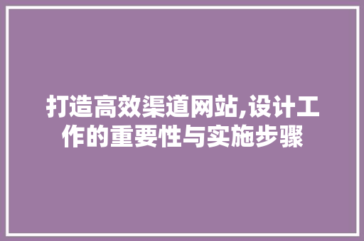 打造高效渠道网站,设计工作的重要性与实施步骤