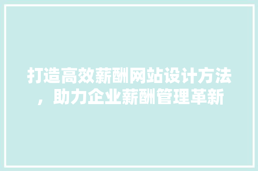 打造高效薪酬网站设计方法，助力企业薪酬管理革新