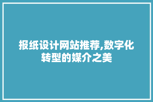 报纸设计网站推荐,数字化转型的媒介之美