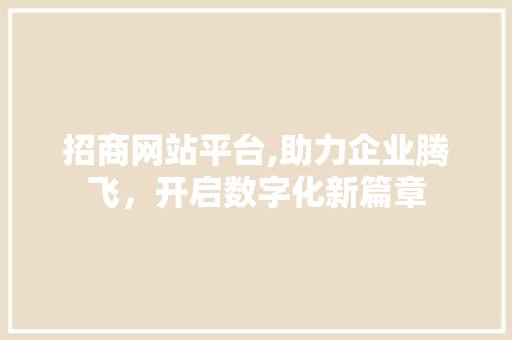 招商网站平台,助力企业腾飞，开启数字化新篇章