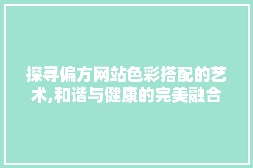 探寻偏方网站色彩搭配的艺术,和谐与健康的完美融合