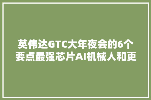 英伟达GTC大年夜会的6个要点最强芯片AI机械人和更多技能探索