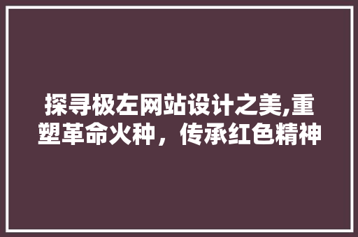 探寻极左网站设计之美,重塑革命火种，传承红色精神