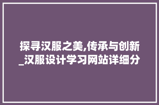 探寻汉服之美,传承与创新_汉服设计学习网站详细分析