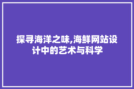 探寻海洋之味,海鲜网站设计中的艺术与科学