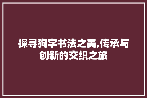 探寻狗字书法之美,传承与创新的交织之旅