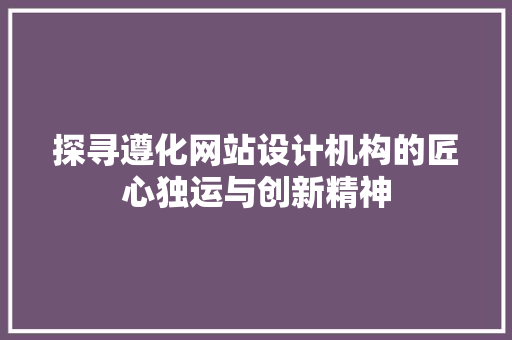 探寻遵化网站设计机构的匠心独运与创新精神