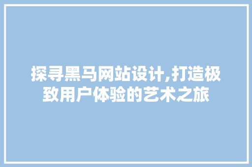 探寻黑马网站设计,打造极致用户体验的艺术之旅