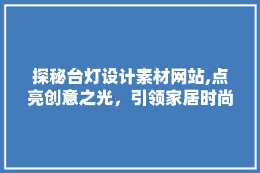 探秘台灯设计素材网站,点亮创意之光，引领家居时尚潮流