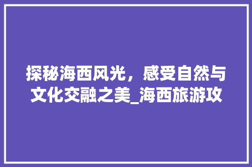 探秘海西风光，感受自然与文化交融之美_海西旅游攻略