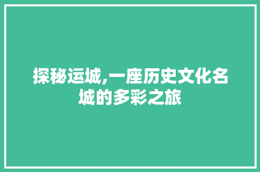 探秘运城,一座历史文化名城的多彩之旅