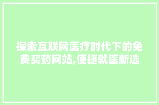 探索互联网医疗时代下的免费买药网站,便捷就医新选择