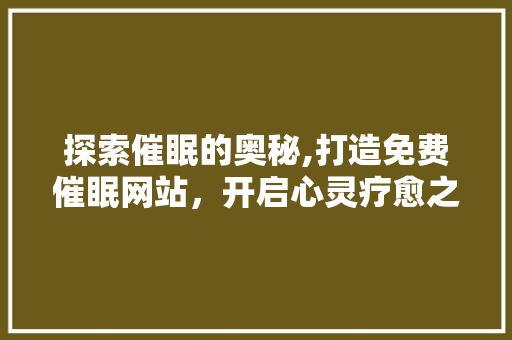 探索催眠的奥秘,打造免费催眠网站，开启心灵疗愈之旅