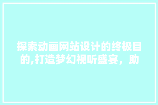 探索动画网站设计的终极目的,打造梦幻视听盛宴，助力文化传承与创新