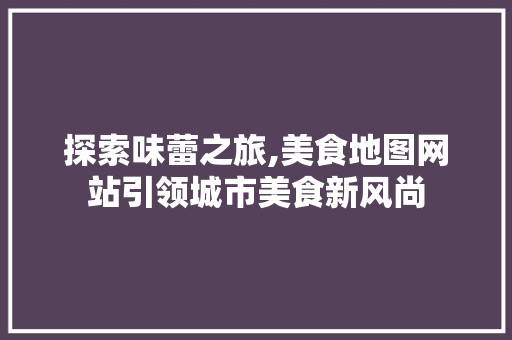 探索味蕾之旅,美食地图网站引领城市美食新风尚