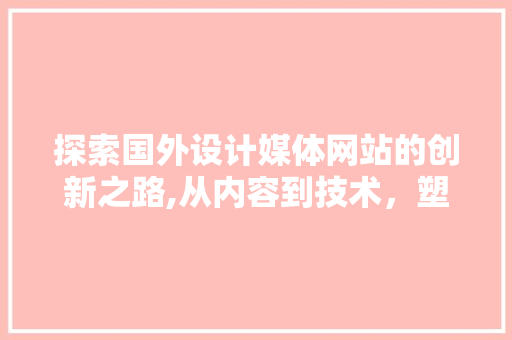 探索国外设计媒体网站的创新之路,从内容到技术，塑造未来设计趋势