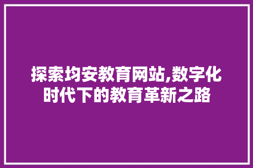 探索均安教育网站,数字化时代下的教育革新之路