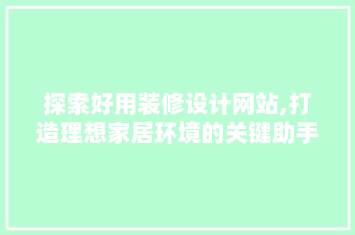 探索好用装修设计网站,打造理想家居环境的关键助手