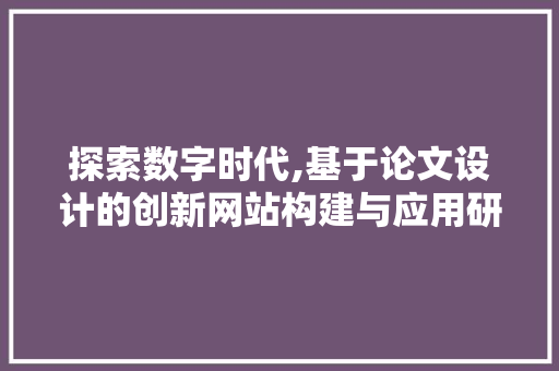 探索数字时代,基于论文设计的创新网站构建与应用研究