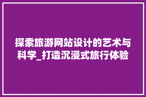 探索旅游网站设计的艺术与科学_打造沉浸式旅行体验