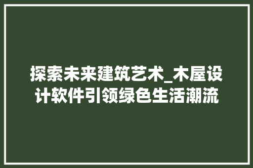 探索未来建筑艺术_木屋设计软件引领绿色生活潮流