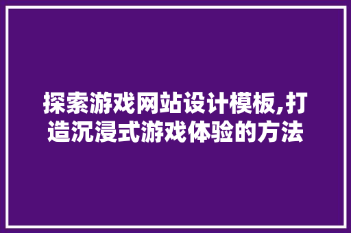 探索游戏网站设计模板,打造沉浸式游戏体验的方法