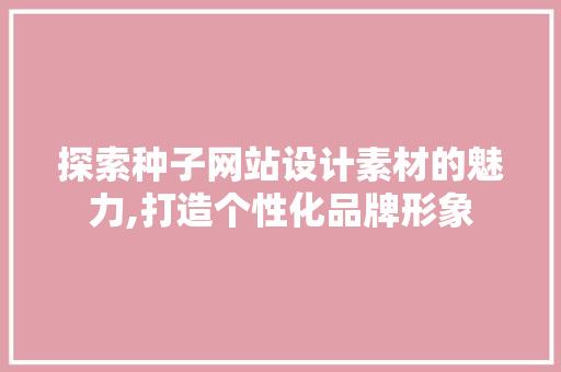 探索种子网站设计素材的魅力,打造个性化品牌形象