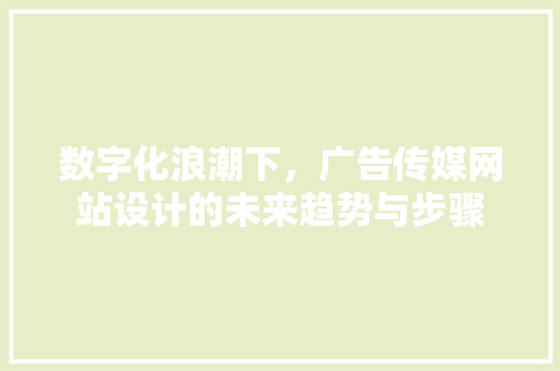 数字化浪潮下，广告传媒网站设计的未来趋势与步骤