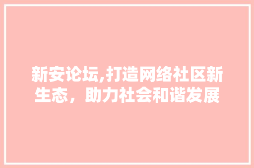 新安论坛,打造网络社区新生态，助力社会和谐发展