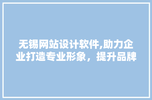 无锡网站设计软件,助力企业打造专业形象，提升品牌竞争力