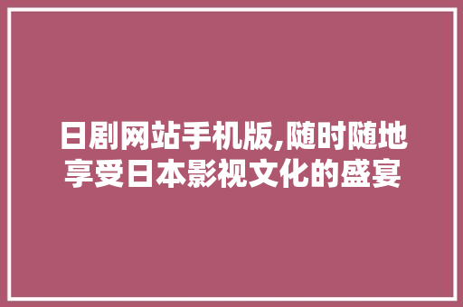 日剧网站手机版,随时随地享受日本影视文化的盛宴