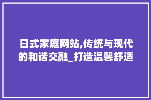 日式家庭网站,传统与现代的和谐交融_打造温馨舒适的虚拟家园