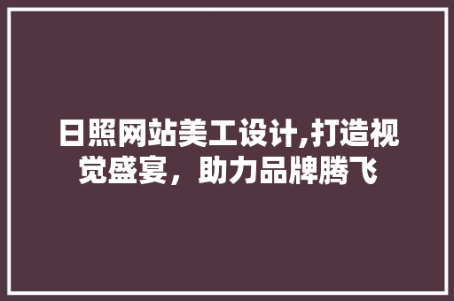 日照网站美工设计,打造视觉盛宴，助力品牌腾飞