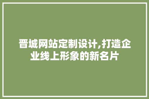 晋城网站定制设计,打造企业线上形象的新名片