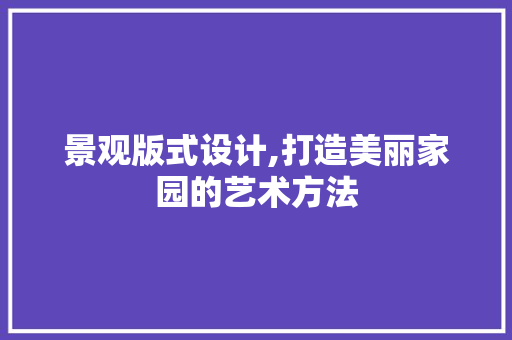 景观版式设计,打造美丽家园的艺术方法