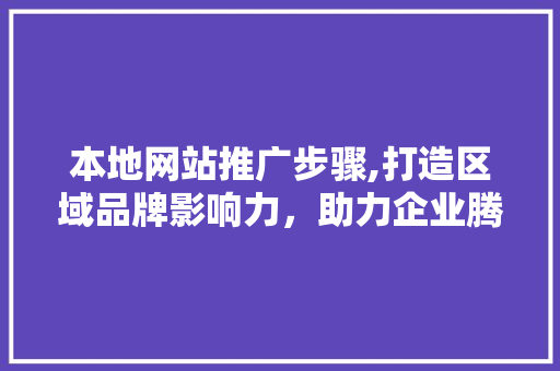 本地网站推广步骤,打造区域品牌影响力，助力企业腾飞