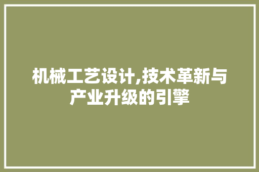 机械工艺设计,技术革新与产业升级的引擎