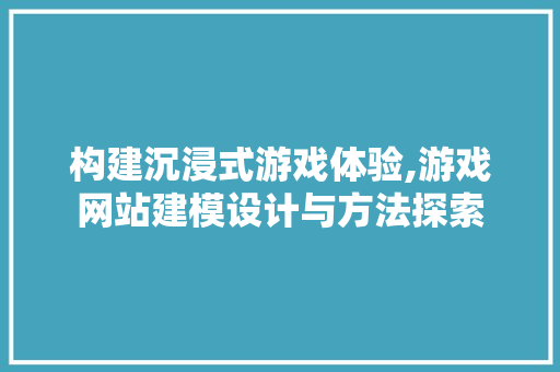 构建沉浸式游戏体验,游戏网站建模设计与方法探索