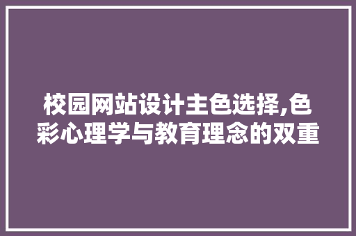 校园网站设计主色选择,色彩心理学与教育理念的双重考量