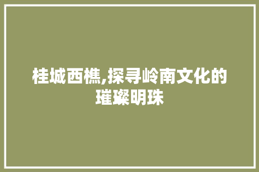 桂城西樵,探寻岭南文化的璀璨明珠