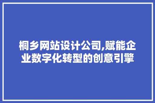 桐乡网站设计公司,赋能企业数字化转型的创意引擎