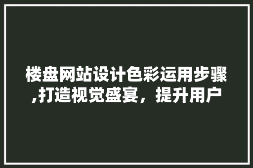 楼盘网站设计色彩运用步骤,打造视觉盛宴，提升用户体验