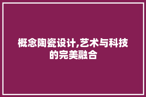 概念陶瓷设计,艺术与科技的完美融合